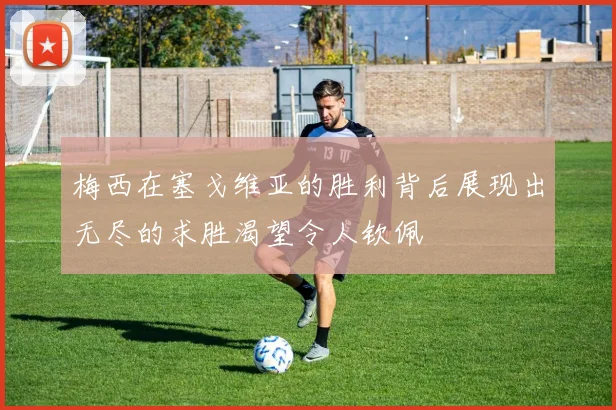 梅西在塞戈维亚的胜利背后展现出无尽的求胜渴望令人钦佩
