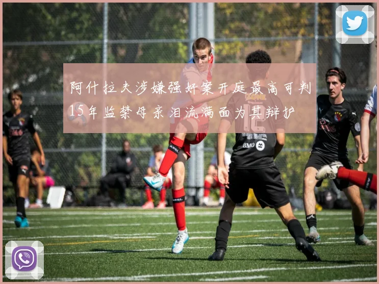 阿什拉夫涉嫌强奸案开庭最高可判15年监禁母亲泪流满面为其辩护