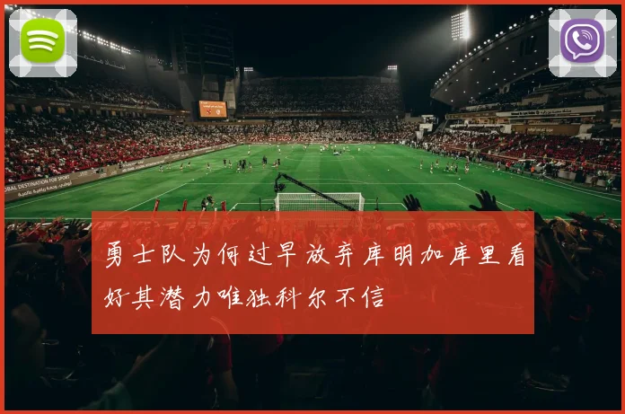 勇士队为何过早放弃库明加库里看好其潜力唯独科尔不信