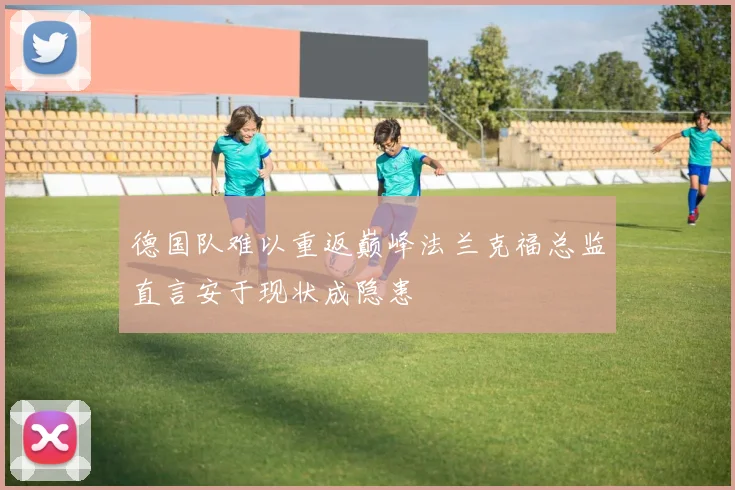 德国队难以重返巅峰法兰克福总监直言安于现状成隐患