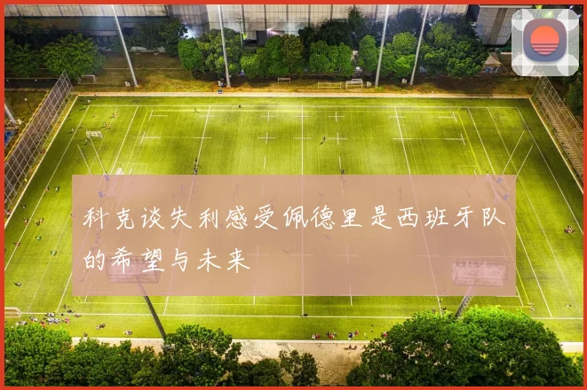 科克谈失利感受佩德里是西班牙队的希望与未来