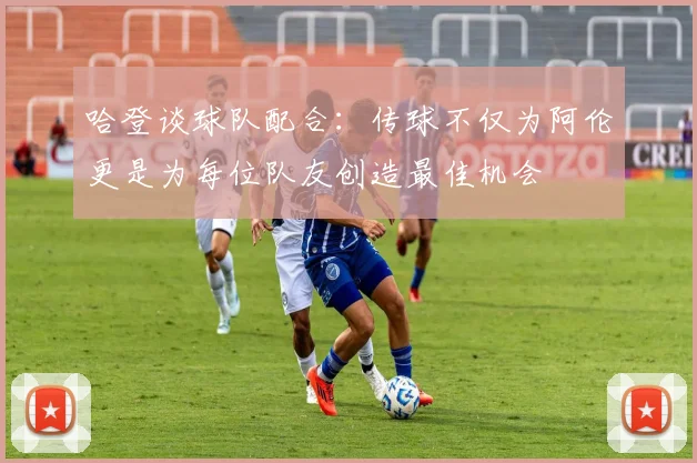 哈登谈球队配合：传球不仅为阿伦更是为每位队友创造最佳机会