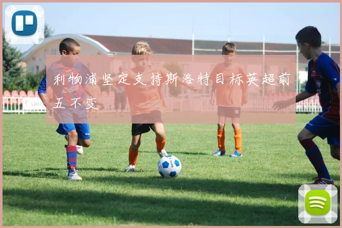 利物浦坚定支持斯洛特目标英超前五不变