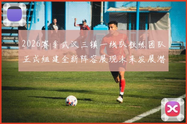 2026赛季武汉三镇一线队教练团队正式组建全新阵容展现未来发展潜力