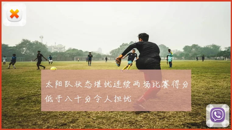 太阳队状态堪忧连续两场比赛得分低于八十分令人担忧
