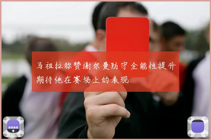 马祖拉称赞谢尔曼防守全能性提升期待他在赛场上的表现