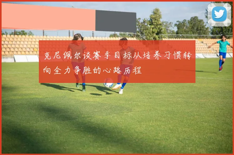 克尼佩尔谈赛季目标从培养习惯转向全力争胜的心路历程