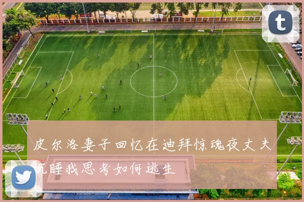 皮尔洛妻子回忆在迪拜惊魂夜丈夫沉睡我思考如何逃生