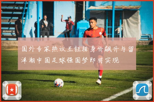 国外专家热议王钰栋身价飙升与留洋潮中国足球强国梦即将实现
