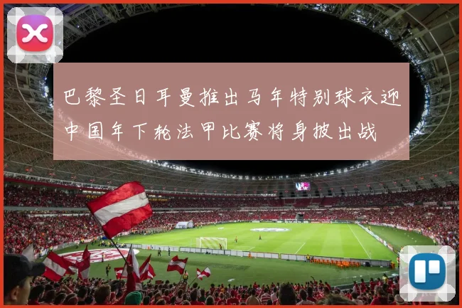 巴黎圣日耳曼推出马年特别球衣迎中国年下轮法甲比赛将身披出战