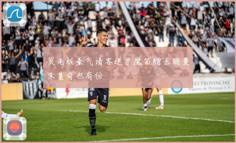 莫老板豪气请客送票魔笛赠亲朋曼朱基奇也有份