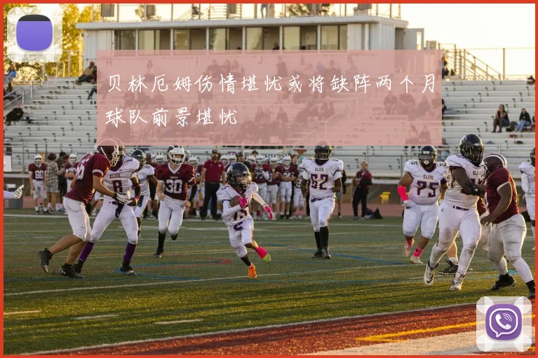 贝林厄姆伤情堪忧或将缺阵两个月球队前景堪忧