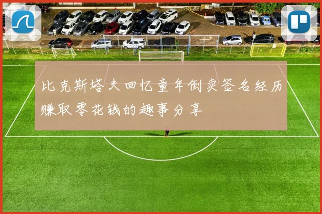 比克斯塔夫回忆童年倒卖签名经历赚取零花钱的趣事分享
