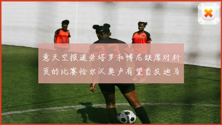 意天空报道劳塔罗和博尼缺席对科莫的比赛恰尔汉奥卢有望首发迪马尔科或将轮休