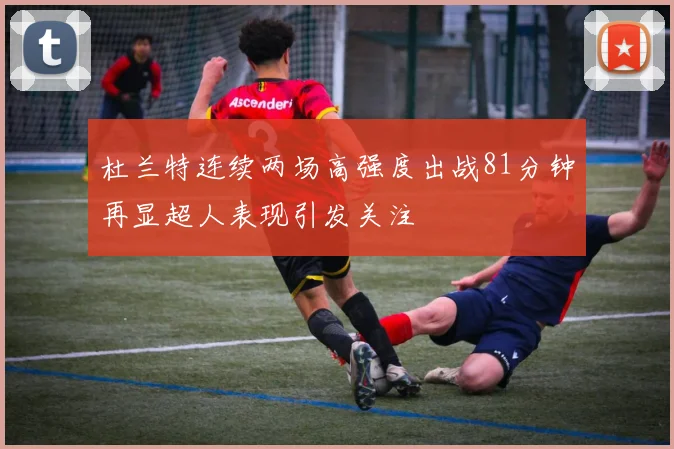 杜兰特连续两场高强度出战81分钟再显超人表现引发关注