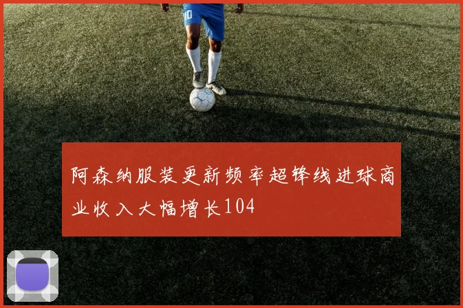 阿森纳服装更新频率超锋线进球商业收入大幅增长104