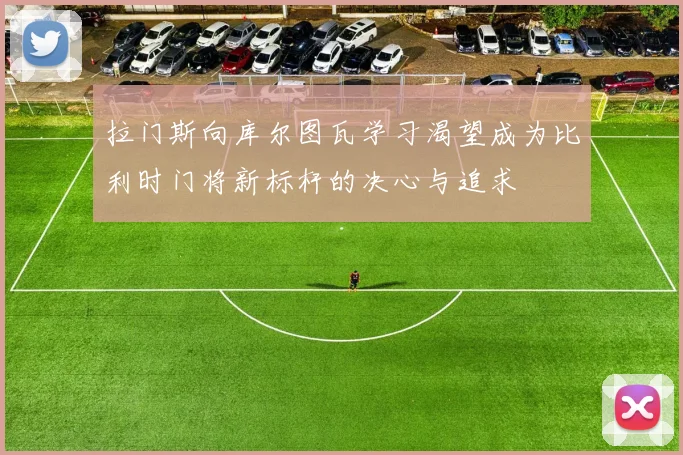 拉门斯向库尔图瓦学习渴望成为比利时门将新标杆的决心与追求