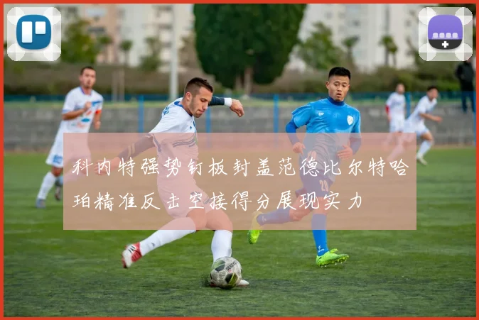 科内特强势钉板封盖范德比尔特哈珀精准反击空接得分展现实力
