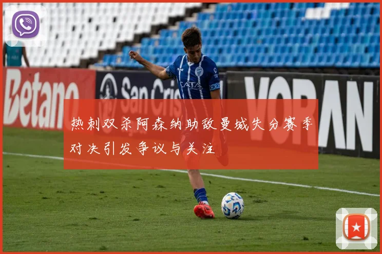 热刺双杀阿森纳助敌曼城失分赛季对决引发争议与关注