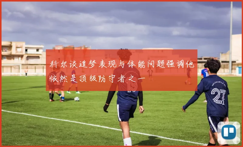 科尔谈追梦表现与体能问题强调他依然是顶级防守者之一