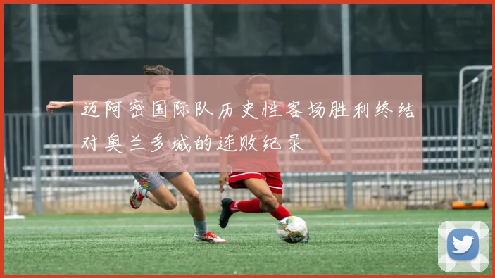 迈阿密国际队历史性客场胜利终结对奥兰多城的连败纪录