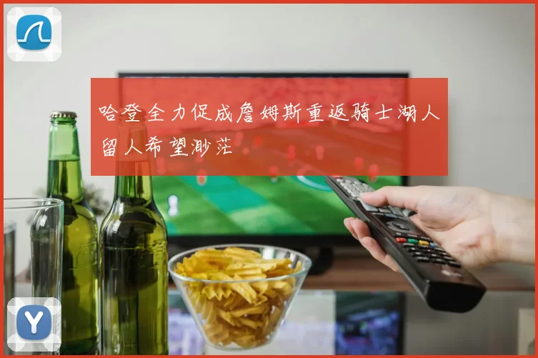 哈登全力促成詹姆斯重返骑士湖人留人希望渺茫