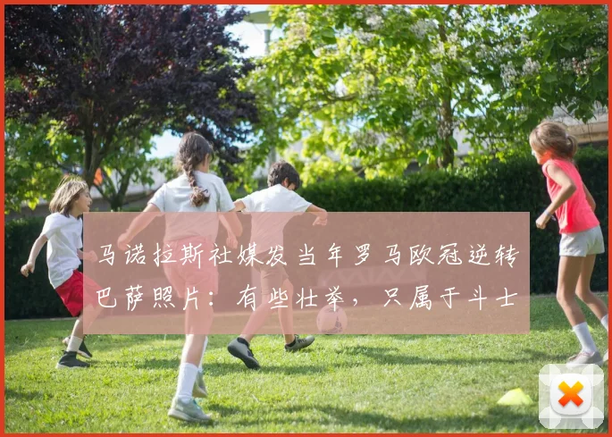 马诺拉斯社媒发当年罗马欧冠逆转巴萨照片：有些壮举，只属于斗士