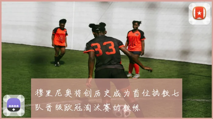 穆里尼奥将创历史成为首位执教七队晋级欧冠淘汰赛的教练