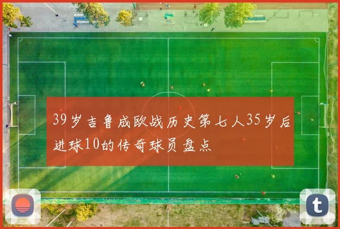 39岁吉鲁成欧战历史第七人35岁后进球10的传奇球员盘点