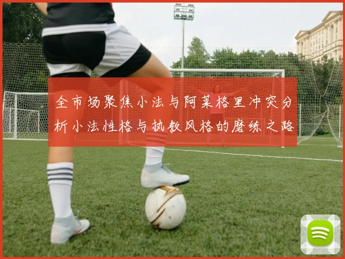 全市场聚焦小法与阿莱格里冲突分析小法性格与执教风格的磨练之路