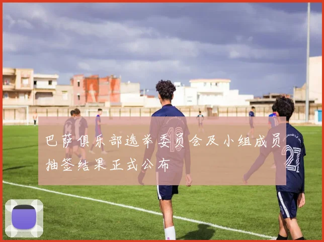 巴萨俱乐部选举委员会及小组成员抽签结果正式公布