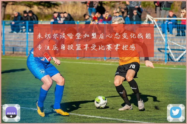米切尔谈哈登加盟后心态变化我能专注底角投篮享受比赛掌控感