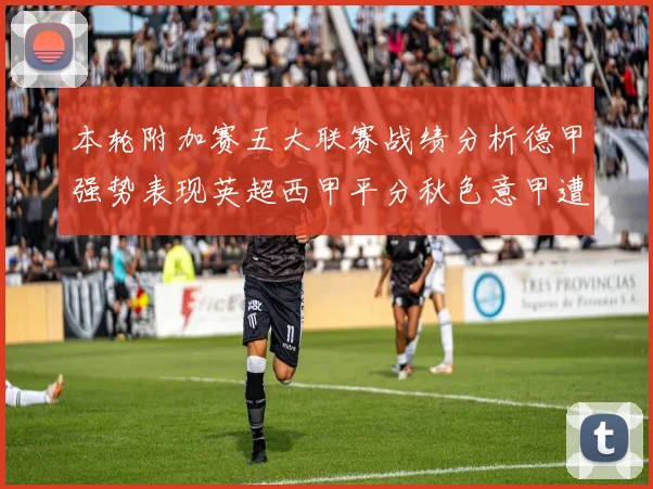 本轮附加赛五大联赛战绩分析德甲强势表现英超西甲平分秋色意甲遭遇挑战